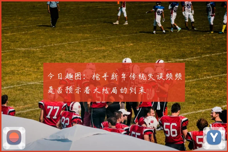 今日趣图：枪手新年传统失误频频是否预示着大结局的到来