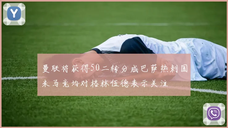 曼联将获得50二转分成巴萨热刺国米马竞均对格林伍德表示关注
