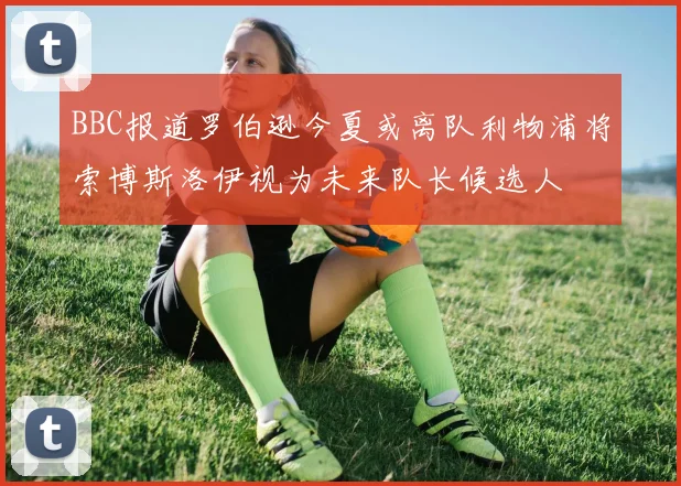 BBC报道罗伯逊今夏或离队利物浦将索博斯洛伊视为未来队长候选人