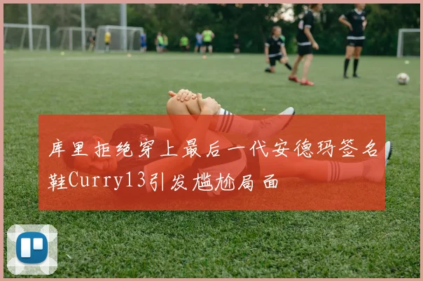 库里拒绝穿上最后一代安德玛签名鞋Curry13引发尴尬局面