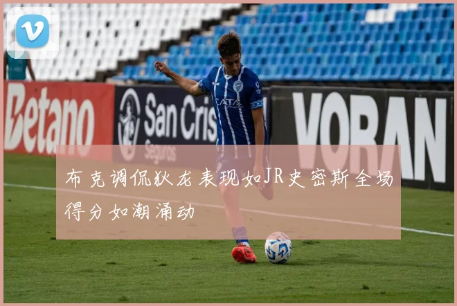 布克调侃狄龙表现如JR史密斯全场得分如潮涌动
