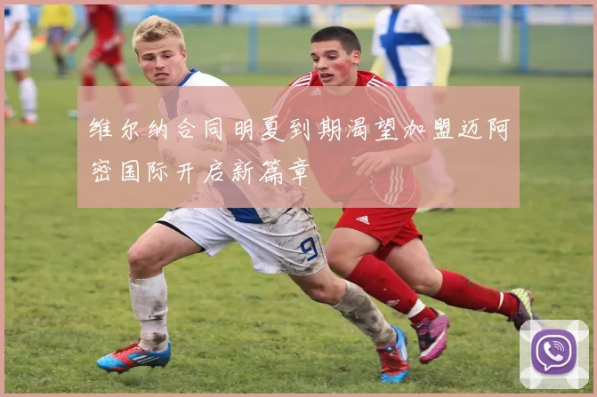 维尔纳合同明夏到期渴望加盟迈阿密国际开启新篇章