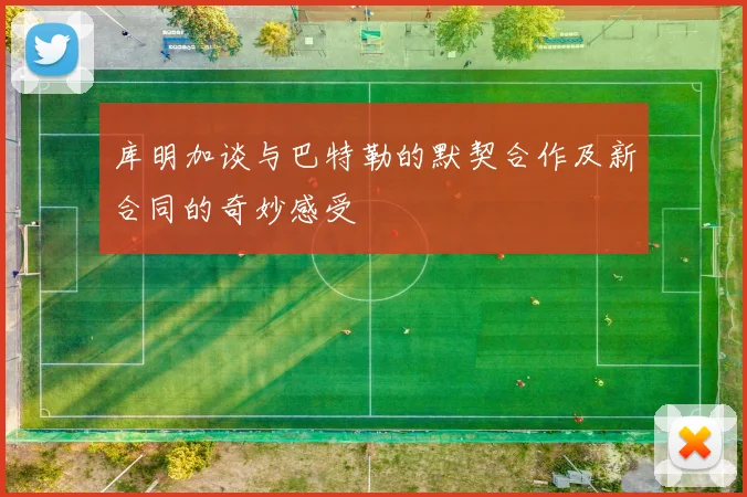 库明加谈与巴特勒的默契合作及新合同的奇妙感受