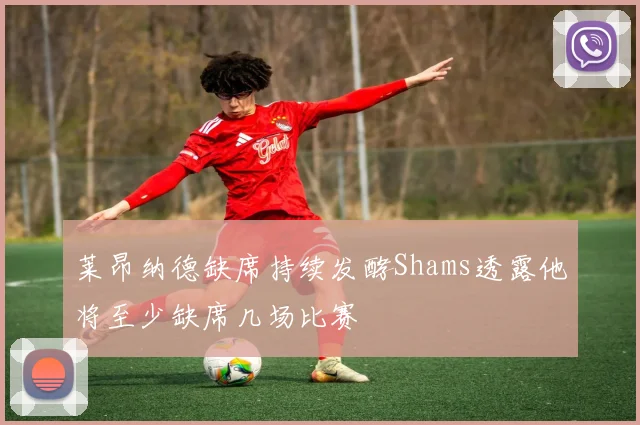 莱昂纳德缺席持续发酵Shams透露他将至少缺席几场比赛