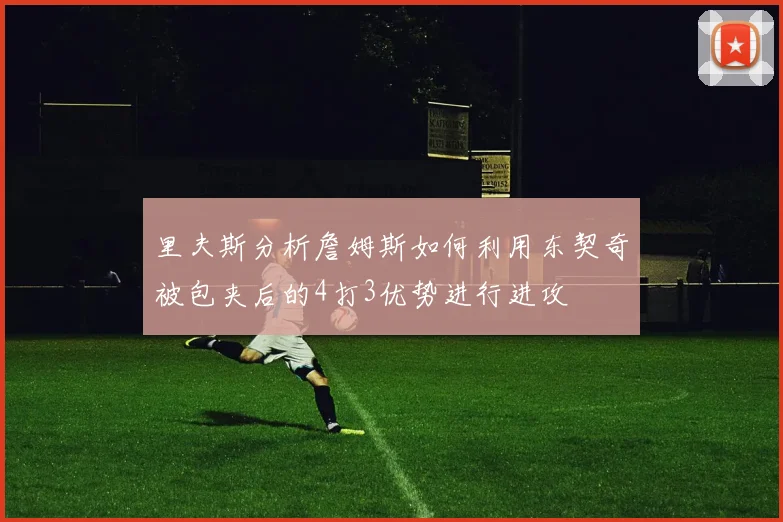 里夫斯分析詹姆斯如何利用东契奇被包夹后的4打3优势进行进攻