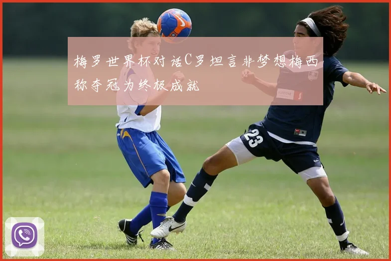 梅罗世界杯对话C罗坦言非梦想梅西称夺冠为终极成就