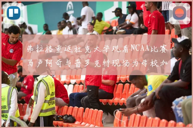 弗拉格重返杜克大学观看NCAA比赛马卢阿奇与普罗克特现场为母校加油助威