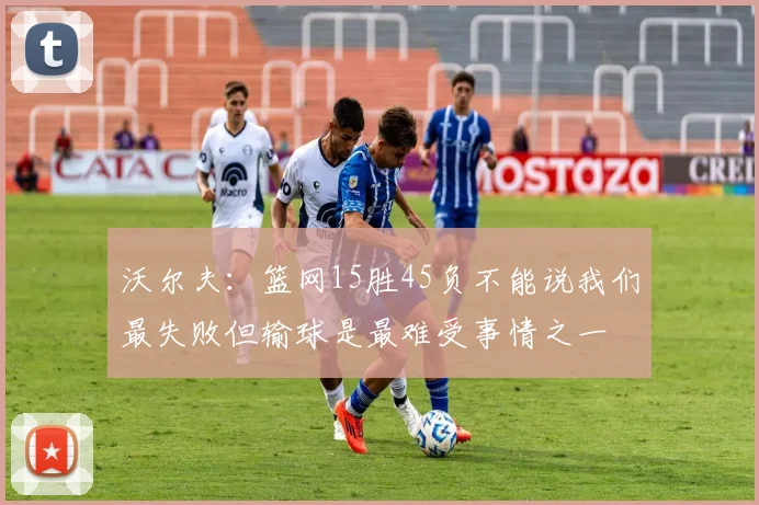 沃尔夫：篮网15胜45负不能说我们最失败但输球是最难受事情之一