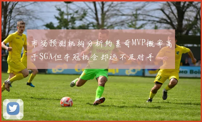 市场预测机构分析约基奇MVP概率高于SGA但夺冠机会却远不及对手