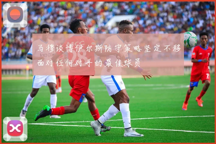 马穆谈博伊尔斯防守策略坚定不移面对任何对手的最佳球员