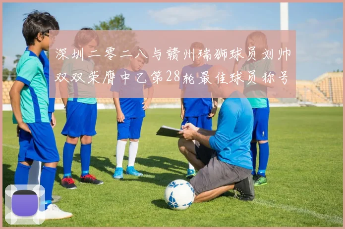 深圳二零二八与赣州瑞狮球员刘帅双双荣膺中乙第28轮最佳球员称号