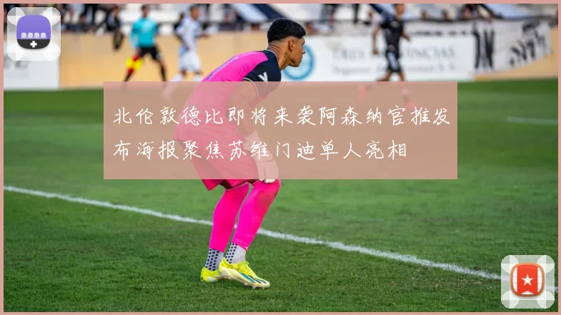 北伦敦德比即将来袭阿森纳官推发布海报聚焦苏维门迪单人亮相