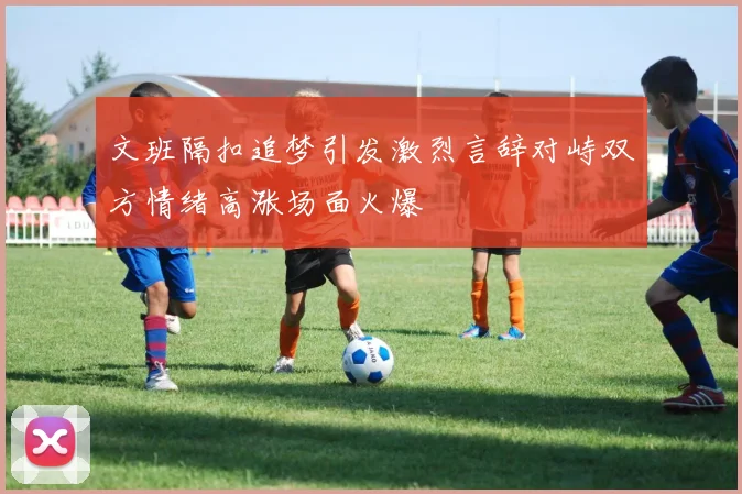 文班隔扣追梦引发激烈言辞对峙双方情绪高涨场面火爆