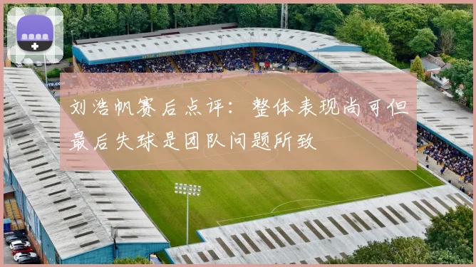 刘浩帆赛后点评：整体表现尚可但最后失球是团队问题所致