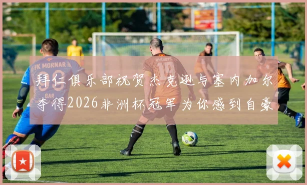拜仁俱乐部祝贺杰克逊与塞内加尔夺得2026非洲杯冠军为你感到自豪