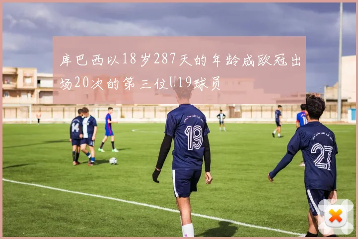 库巴西以18岁287天的年龄成欧冠出场20次的第三位U19球员