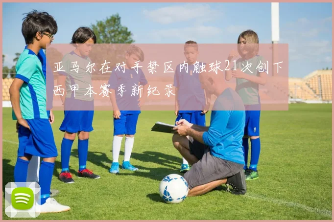 亚马尔在对手禁区内触球21次创下西甲本赛季新纪录
