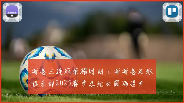 海港三连冠荣耀时刻上海海港足球俱乐部2025赛季总结会圆满召开