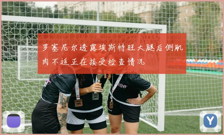 罗塞尼尔透露埃斯特旺大腿后侧肌肉不适正在接受检查情况