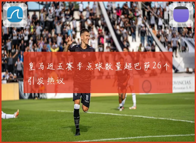 皇马近五赛季点球数量超巴萨26个引发热议