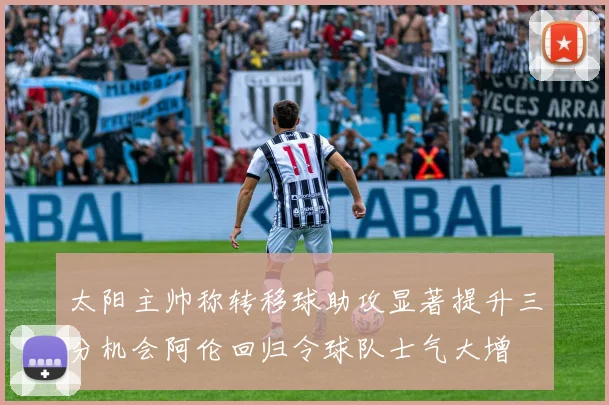 太阳主帅称转移球助攻显著提升三分机会阿伦回归令球队士气大增