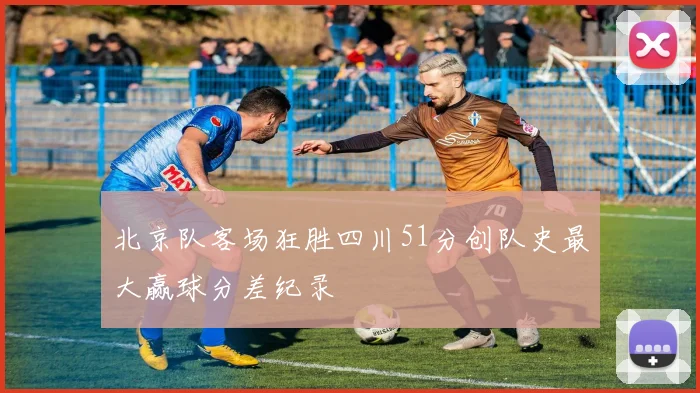 北京队客场狂胜四川51分创队史最大赢球分差纪录
