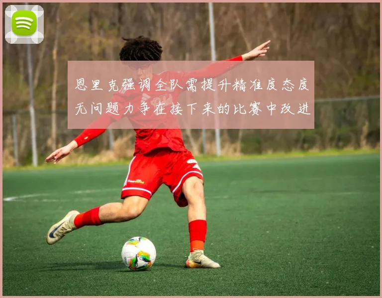恩里克强调全队需提升精准度态度无问题力争在接下来的比赛中改进表现