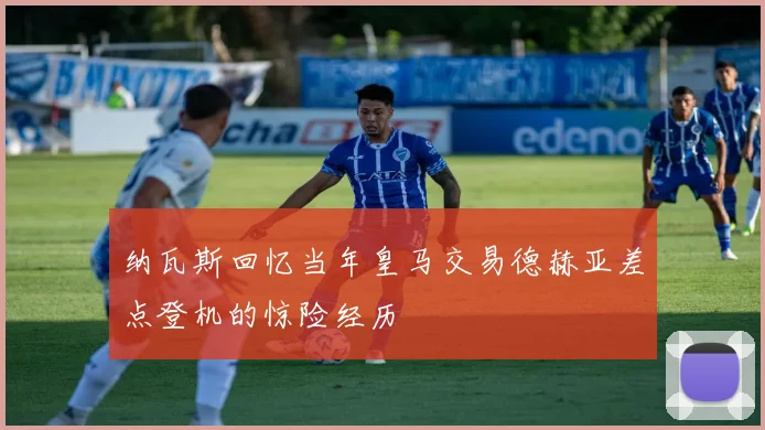 纳瓦斯回忆当年皇马交易德赫亚差点登机的惊险经历