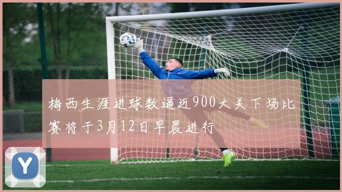 梅西生涯进球数逼近900大关下场比赛将于3月12日早晨进行