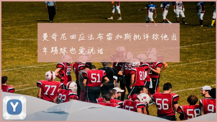 曼奇尼回应法布雷加斯批评称他当年踢球也爱说话