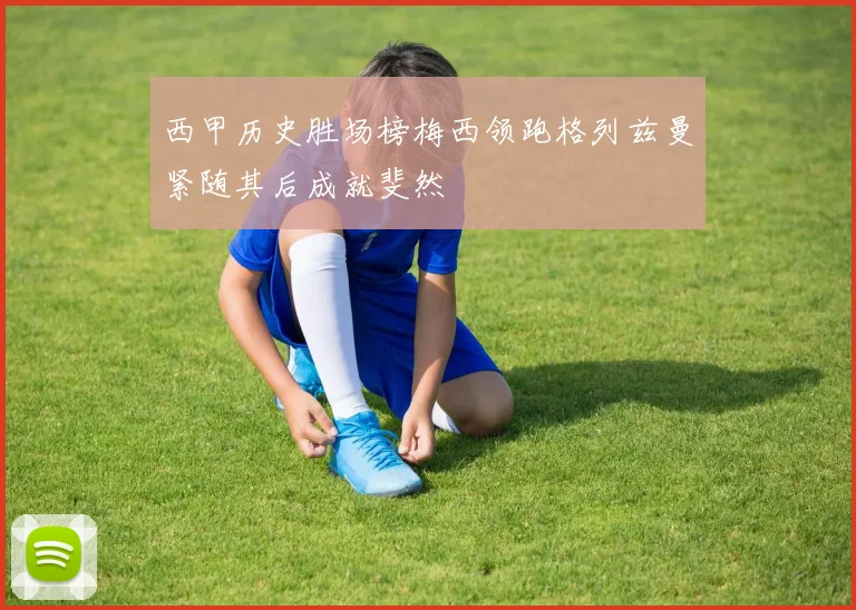 西甲历史胜场榜梅西领跑格列兹曼紧随其后成就斐然