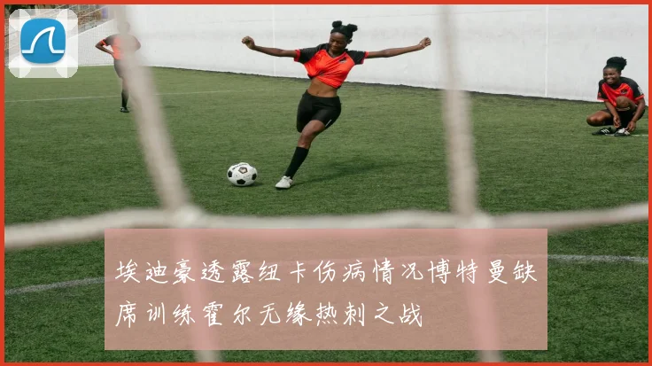 埃迪豪透露纽卡伤病情况博特曼缺席训练霍尔无缘热刺之战