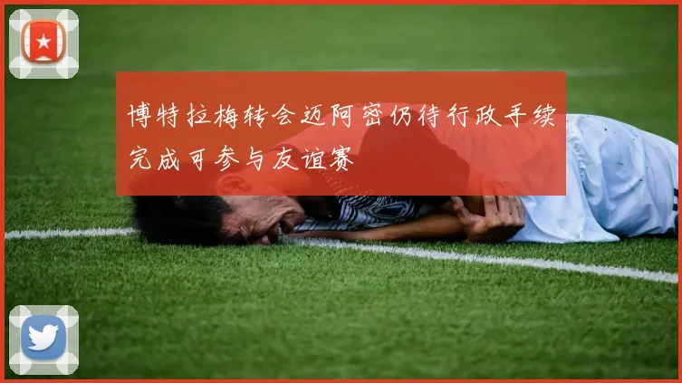 博特拉梅转会迈阿密仍待行政手续完成可参与友谊赛